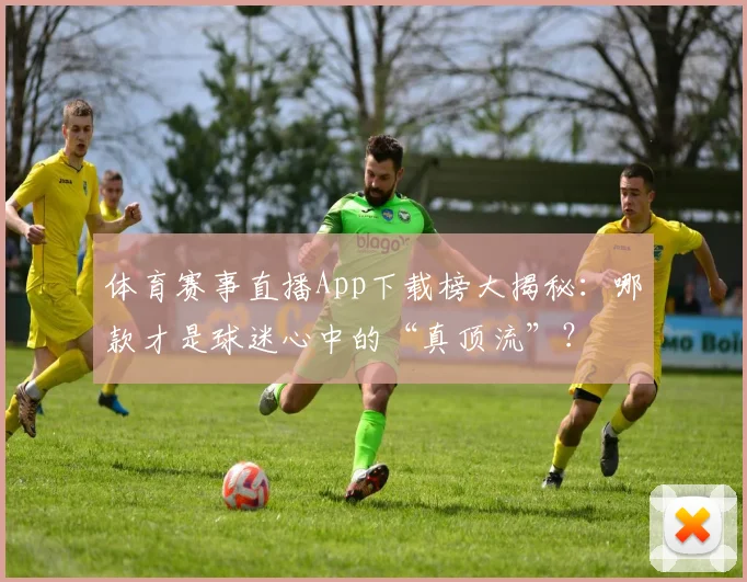 体育赛事直播App下载榜大揭秘：哪款才是球迷心中的“真顶流”？
