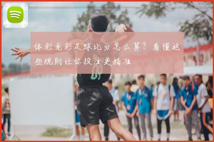 体彩竞彩足球比分怎么算?看懂这些规则让你投注更精准