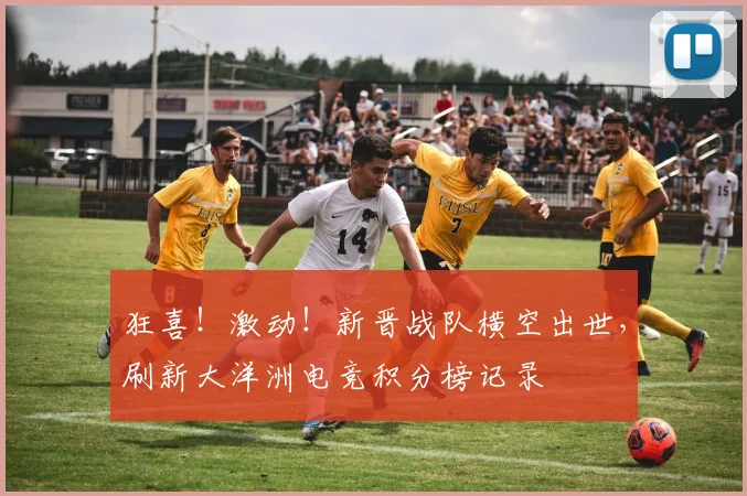狂喜!激动!新晋战队横空出世,刷新大洋洲电竞积分榜记录