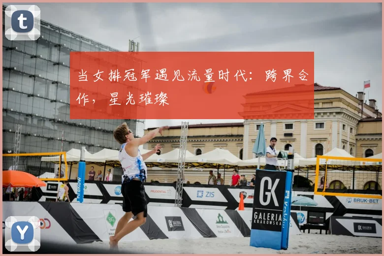 当女排冠军遇见流量时代：跨界合作，星光璀璨