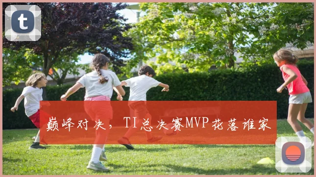 巅峰对决，TI总决赛MVP花落谁家