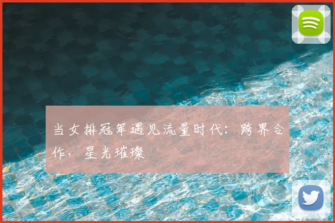 当女排冠军遇见流量时代：跨界合作，星光璀璨