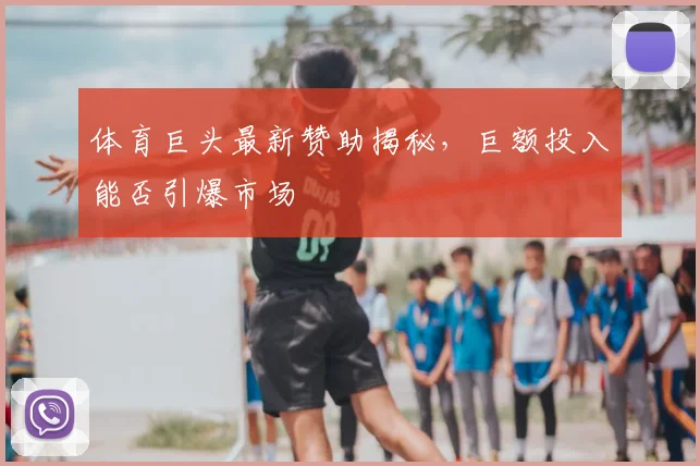 体育巨头最新赞助揭秘，巨额投入能否引爆市场