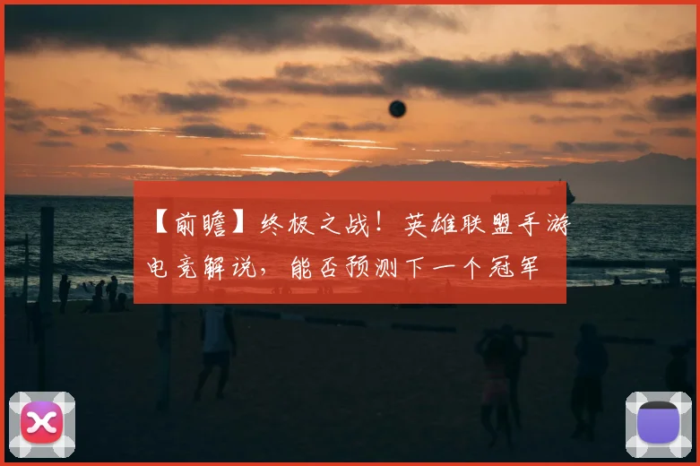 【前瞻】终极之战!英雄联盟手游电竞解说,能否预测下一个冠军