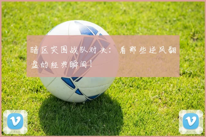 暗区突围战队对决：看那些逆风翻盘的经典瞬间！